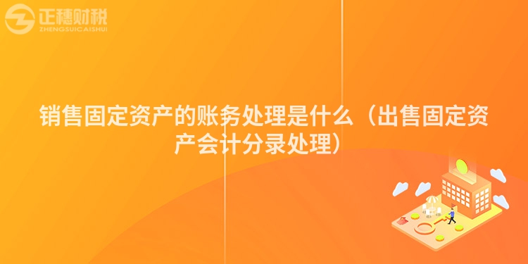 销售固定资产的账务处理是什么（出售固定资产会计分录处理）