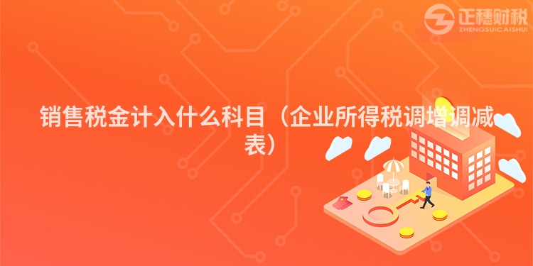 销售税金计入什么科目（企业所得税调增调减表）