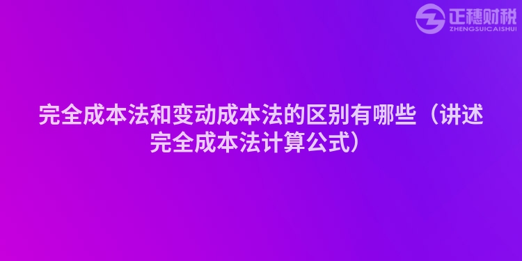 完全成本法和变动成本法的区别有哪些（讲述完全成本法计算公式）