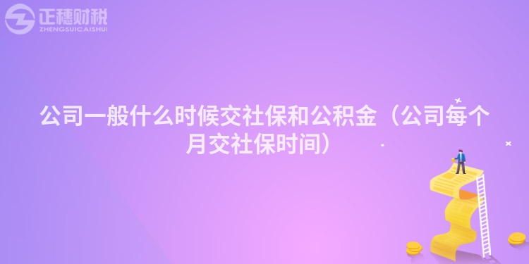 公司一般什么时候交社保和公积金（公司每个月交社保时间）