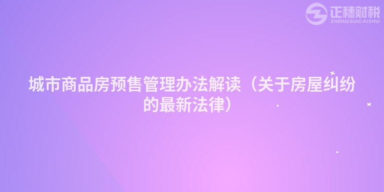 城市商品房预售管理办法解读（关于房屋纠纷的最新法律）