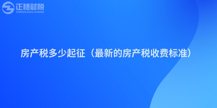 房产税多少起征（最新的房产税收费标准）