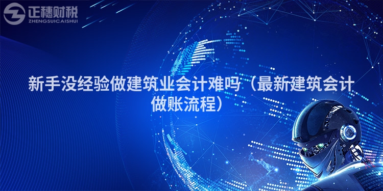 新手没经验做建筑业会计难吗（最新建筑会计做账流程）