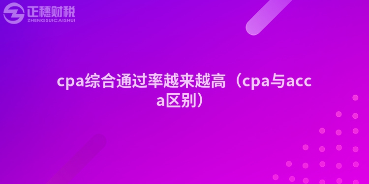 cpa综合通过率越来越高（cpa与acca区别）