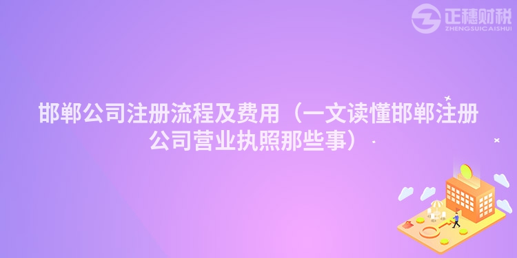 邯郸公司注册流程及费用（一文读懂邯郸注册公司营业执照那些事）