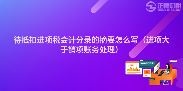 待抵扣进项税会计分录的摘要怎么写（进项大于销项账务处理）