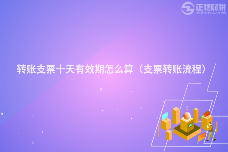 转账支票十天有效期怎么算（支票转账流程）