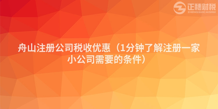 舟山注册公司税收优惠（1分钟了解注册一家小公司需要的条件）