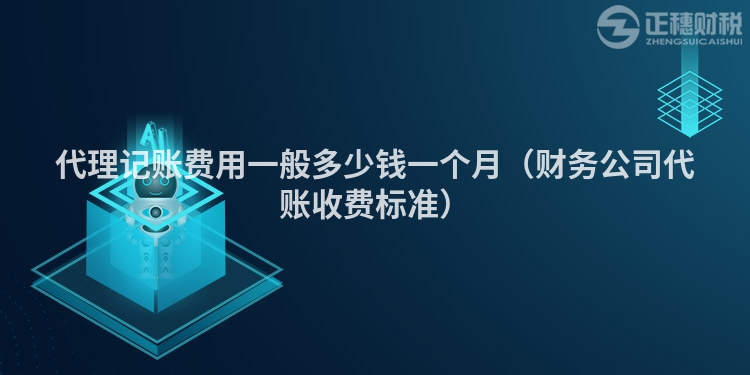 代理记账费用一般多少钱一个月（财务公司代账收费标准）