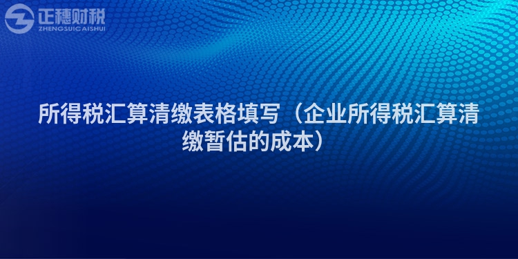 所得税汇算清缴表格填写（企业所得税汇算清缴暂估的成本）