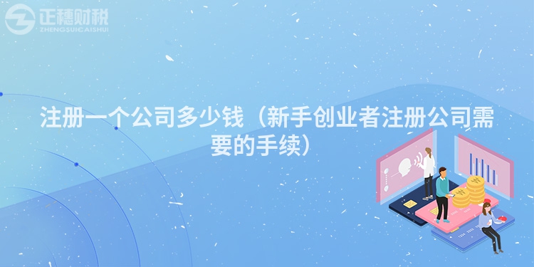 注册一个公司多少钱（新手创业者注册公司需要的手续）