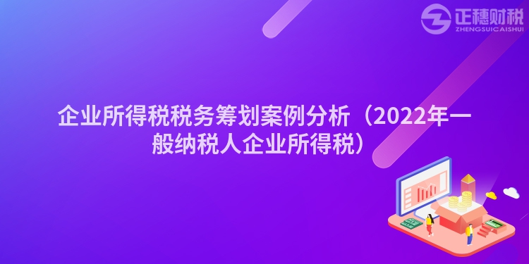 企业所得税税务筹划案例分析（2022年一般纳税人企业所得税）