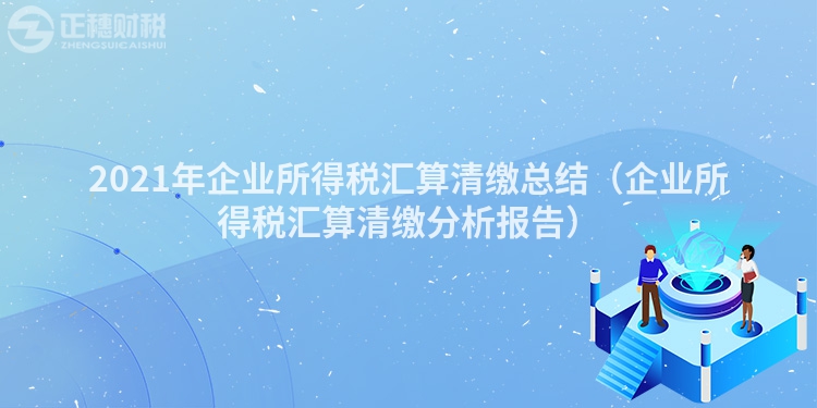 2021年企业所得税汇算清缴总结（企业所得税汇算清缴分析报告）