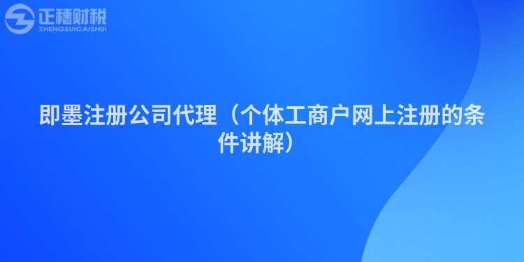 即墨注册公司代理（个体工商户网上注册的条件讲解）