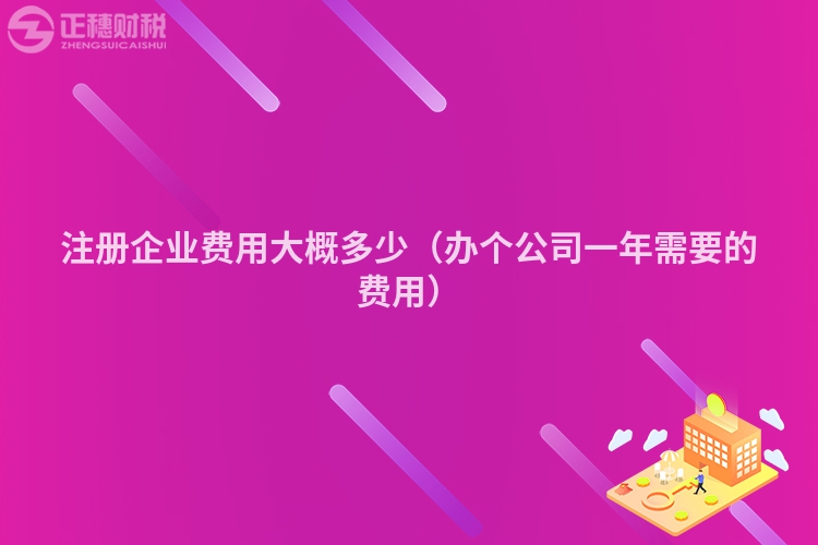 注册企业费用大概多少（办个公司一年需要的费用）