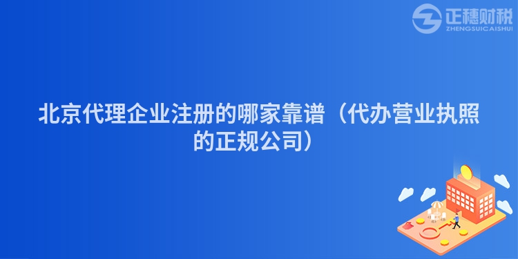 北京代理企业注册的哪家靠谱（代办营业执照的正规公司）