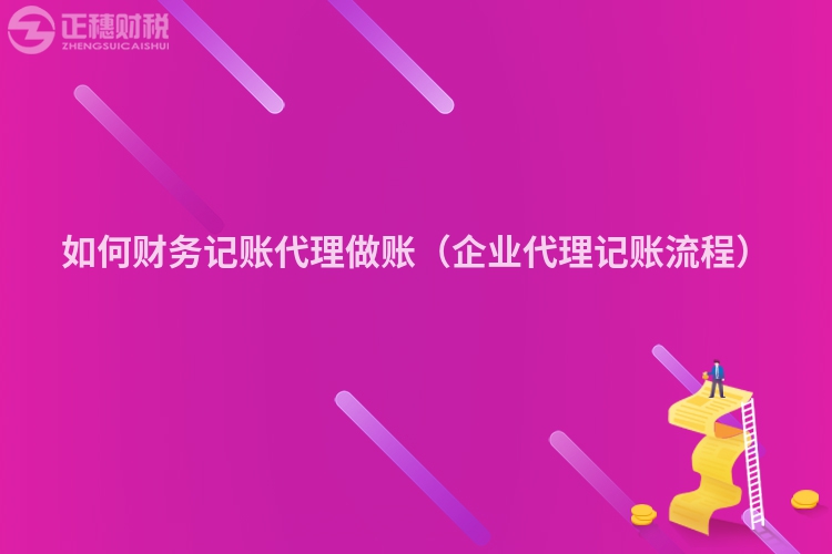 如何财务记账代理做账（企业代理记账流程）