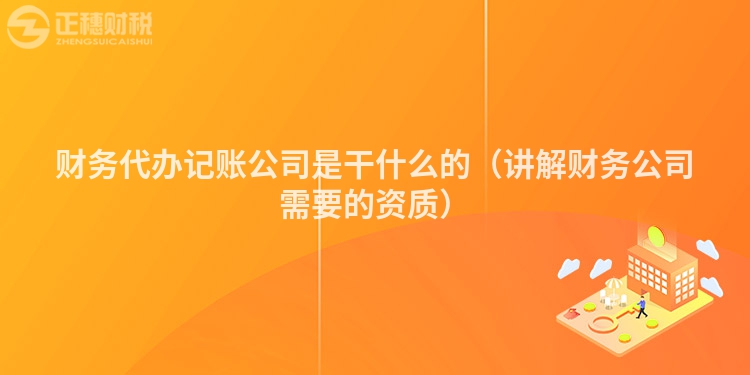 财务代办记账公司是干什么的（讲解财务公司需要的资质）