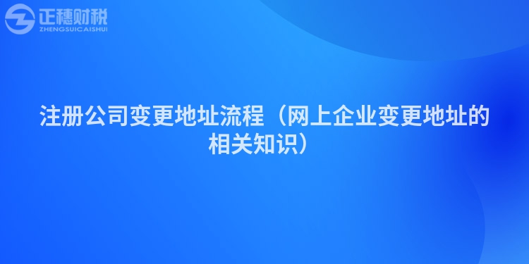 注册公司变更地址流程（网上企业变更地址的相关知识）