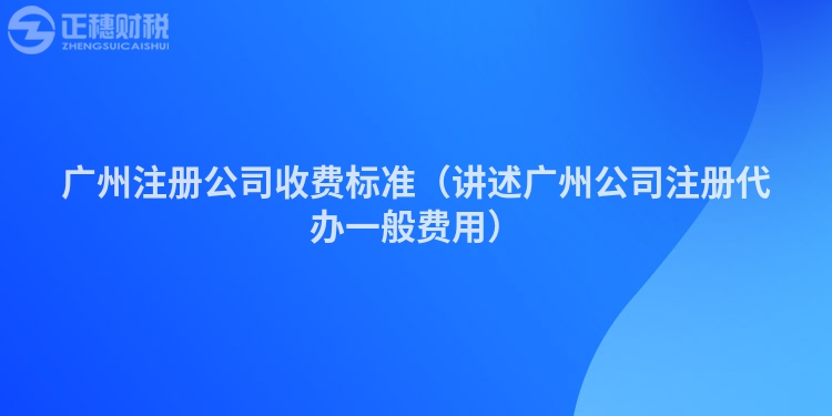 广州注册公司收费标准（讲述广州公司注册代办一般费用）