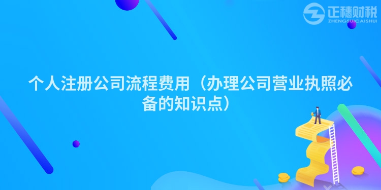 个人注册公司流程费用（办理公司营业执照必备的知识点）