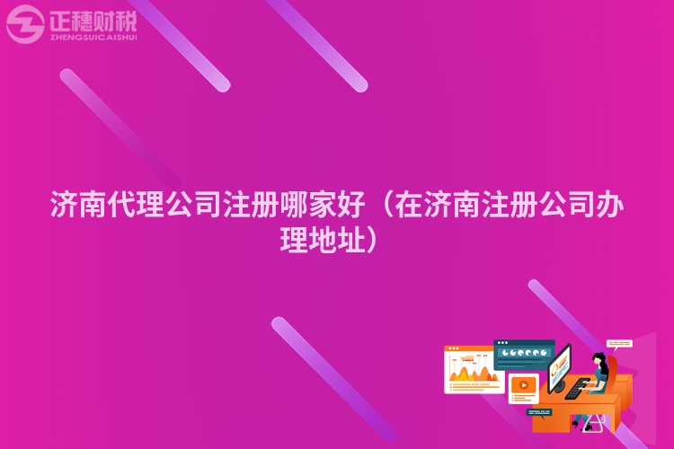 济南代理公司注册哪家好（在济南注册公司办理地址）