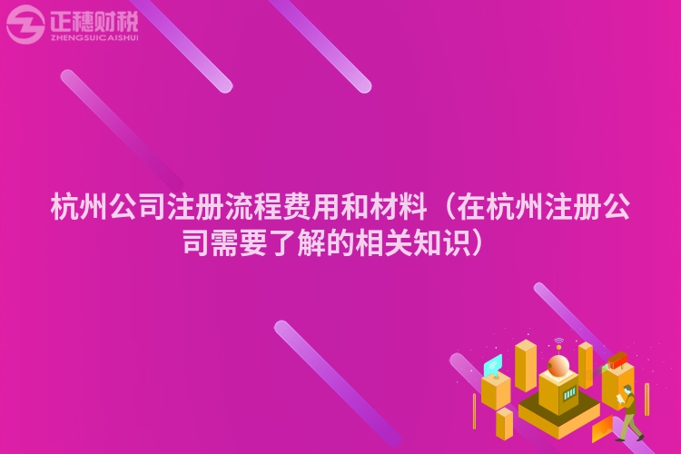 杭州公司注册流程费用和材料（在杭州注册公司需要了解的相关知识）