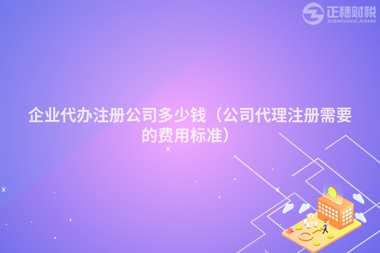 企业代办注册公司多少钱（公司代理注册需要的费用标准）