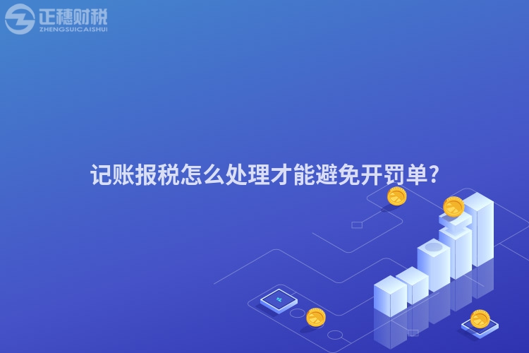 记账报税怎么处理才能避免开罚单?