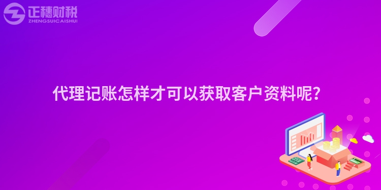 代理记账怎样才可以获取客户资料呢？