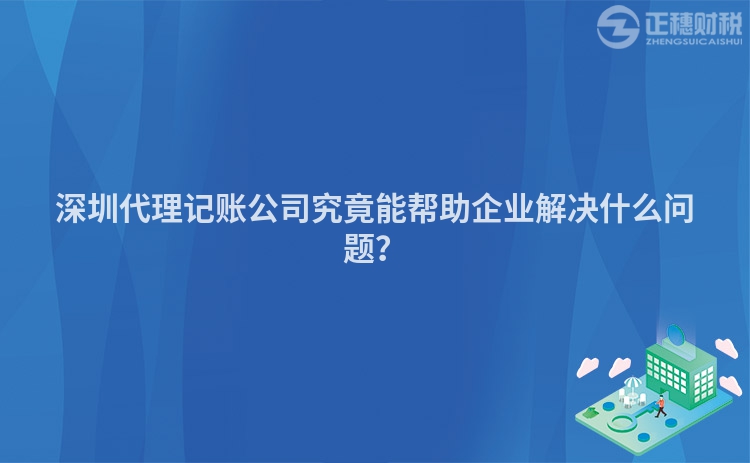 深圳代理记账公司究竟能帮助企业解决什么问题？