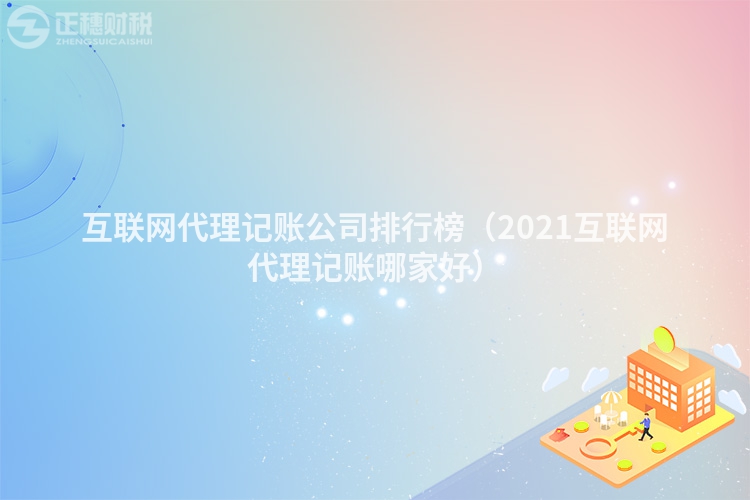 互联网代理记账公司排行榜（2021互联网代理记账哪家好）