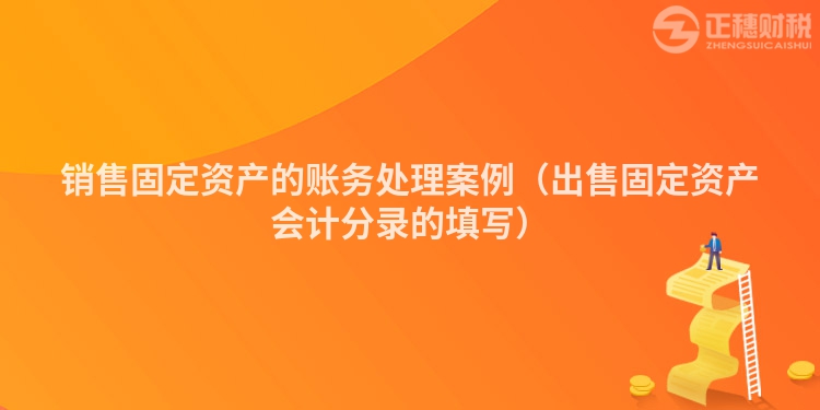 销售固定资产的账务处理案例（出售固定资产会计分录的填写）