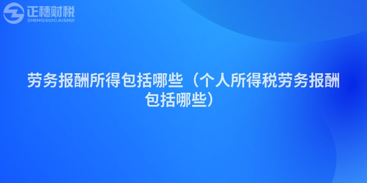 劳务报酬所得包括哪些（个人所得税劳务报酬包括哪些）