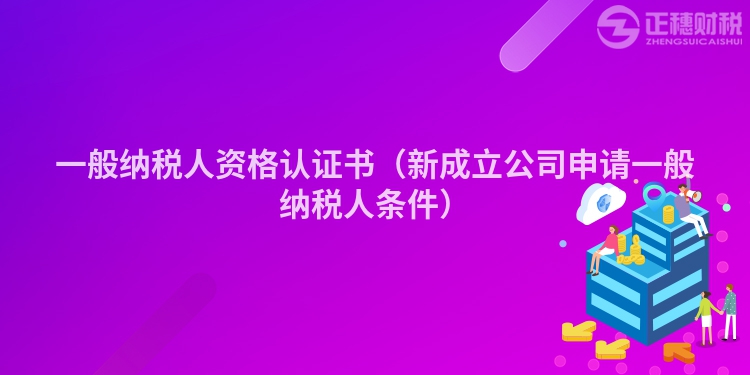 一般纳税人资格认证书（新成立公司申请一般纳税人条件）